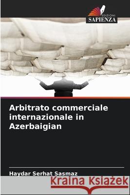 Arbitrato commerciale internazionale in Azerbaigian Sasmaz, Haydar Serhat 9786209391743 Edizioni Sapienza