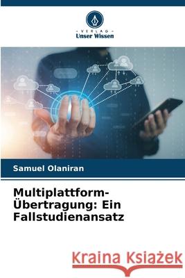 Multiplattform-Übertragung: Ein Fallstudienansatz Olaniran, Samuel 9786209399077 Verlag Unser Wissen