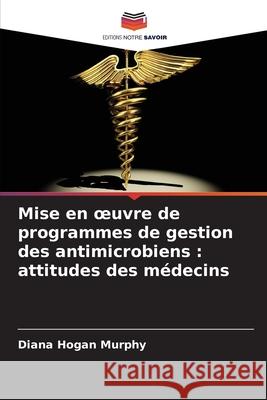 Mise en oeuvre de programmes de gestion des antimicrobiens : attitudes des médecins Hogan Murphy, Diana 9786209399176