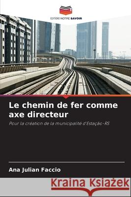 Le chemin de fer comme axe directeur Faccio, Ana Julian 9786209408205 Editions Notre Savoir