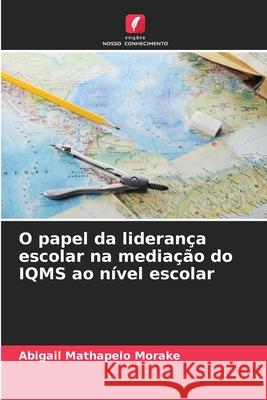 O papel da liderança escolar na mediação do IQMS ao nível escolar Morake, Abigail Mathapelo 9786209416606 Edições Nosso Conhecimento