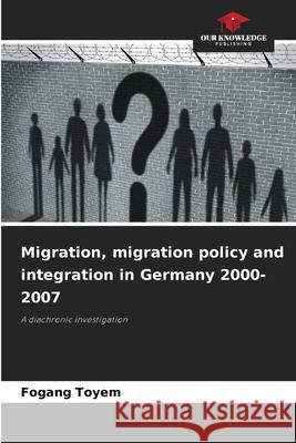 Migration, migration policy and integration in Germany 2000-2007 Fogang Toyem 9786209425936 Our Knowledge Publishing