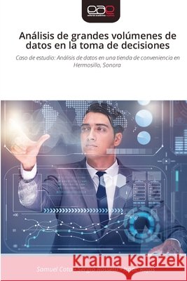 Análisis de grandes volúmenes de datos en la toma de decisiones Cota, Samuel, Rossetti, Sergio, Rojas, Isaac 9786209427329