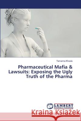 Pharmaceutical Mafia & Lawsuits: Exposing the Ugly Truth of the Pharma Khosla, Tamanna 9786209450853