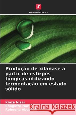Produção de xilanase a partir de estirpes fúngicas utilizando fermentação em estado sólido Nisar, Kinza, Naz, Shagufta, Abdullah, Roheena 9786209460302
