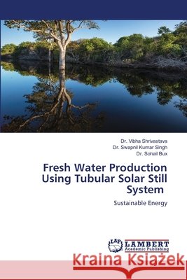 Fresh Water Production Using Tubular Solar Still System Shrivastava, Dr. Vibha, Singh, Dr. Swapnil Kumar, Bux, Dr. Sohail 9786209460579