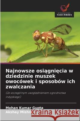 Najnowsze osiagniecia w dziedzinie muszek owocówek i sposobów ich zwalczania Gupta, Mohan Kumar, Mishra, Akshay 9786209462887