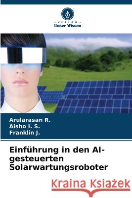 Einführung in den AI-gesteuerten Solarwartungsroboter R., Arularasan, I. S., Aisho, J., Franklin 9786209467929