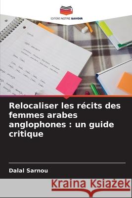 Relocaliser les récits des femmes arabes anglophones : un guide critique Sarnou, Dalal 9786209471438