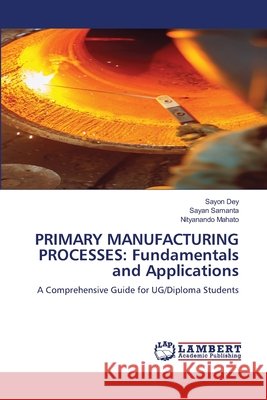 Primary Manufacturing Processes: Fundamentals and Applications Sayon Dey Sayan Samanta Nityanando Mahato 9786209474682