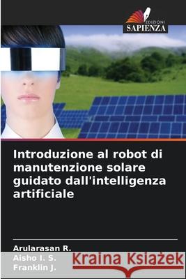 Introduzione al robot di manutenzione solare guidato dall'intelligenza artificiale R., Arularasan, I. S., Aisho, J., Franklin 9786209475603