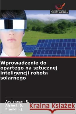 Wprowadzenie do opartego na sztucznej inteligencji robota solarnego R., Arularasan, I. S., Aisho, J., Franklin 9786209478161