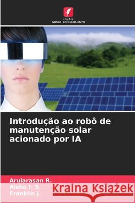 Introdução ao robô de manutenção solar acionado por IA R., Arularasan, I. S., Aisho, J., Franklin 9786209480720