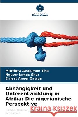Abhängigkeit und Unterentwicklung in Afrika: Die nigerianische Perspektive Yisa, Matthew Avalumun, Shar, Ngutor James, Zawua, Ernest Aneer 9786209486272