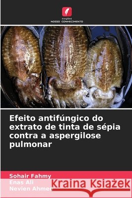 Efeito antifúngico do extrato de tinta de sépia contra a aspergilose pulmonar Fahmy, Sohair, Ali, Enas, Ahmed, Nevien 9786209510854 Edições Nosso Conhecimento