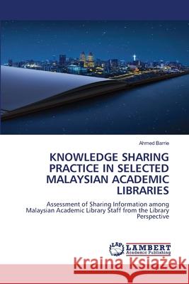 KNOWLEDGE SHARING PRACTICE IN SELECTED MALAYSIAN ACADEMIC LIBRARIES Barrie, Ahmed 9786209519062