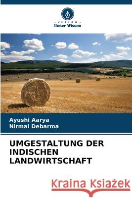 UMGESTALTUNG DER INDISCHEN LANDWIRTSCHAFT Aarya, Ayushi, Debarma, Nirmal 9786209550546 Verlag Unser Wissen