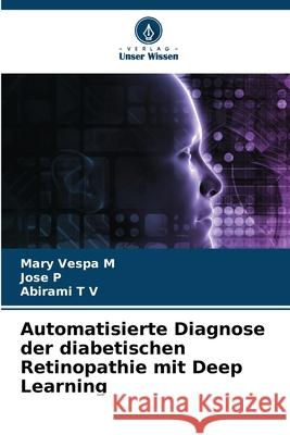 Automatisierte Diagnose der diabetischen Retinopathie mit Deep Learning Vespa M, Mary, P, Jose, T V, Abirami 9786209555725 Verlag Unser Wissen