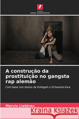 A construção da prostituição no gangsta rap alemão Liebtrau, Marvin 9786209561320 Edições Nosso Conhecimento