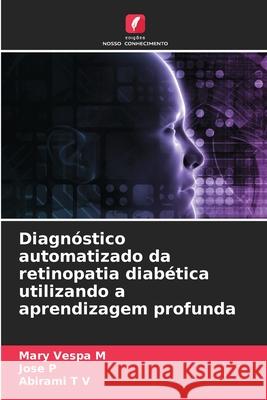 Diagnóstico automatizado da retinopatia diabética utilizando a aprendizagem profunda Vespa M, Mary, P, Jose, T V, Abirami 9786209563409 Edições Nosso Conhecimento