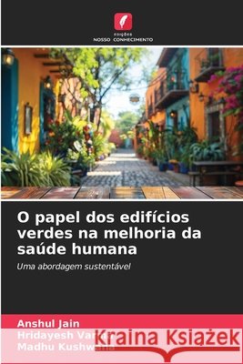 O papel dos edifícios verdes na melhoria da saúde humana Jain, Anshul, Varma, Hridayesh, Kushwaha, Madhu 9786209600319