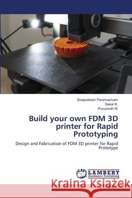 Build your own FDM 3D printer for Rapid Prototyping Paramasivam, Sivaprakash, K, Sekar, M, Purushoth 9786209625671