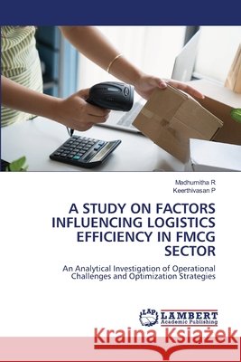A Study on Factors Influencing Logistics Efficiency in Fmcg Sector R, Madhumitha, P, Keerthivasan 9786209642777