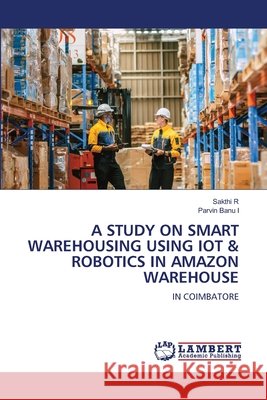 A Study on Smart Warehousing Using Iot & Robotics in Amazon Warehouse Sakthi R Parvin Banu I 9786209650376
