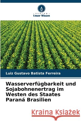 Wasserverfügbarkeit und Sojabohnenertrag im Westen des Staates Paraná Brasilien Batista Ferreira, Luiz Gustavo 9786209654510 Verlag Unser Wissen