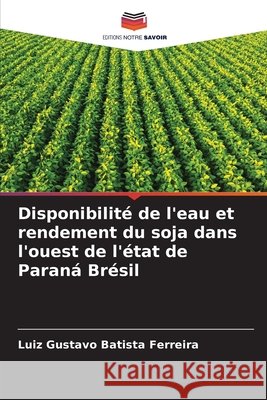 Disponibilité de l'eau et rendement du soja dans l'ouest de l'état de Paraná Brésil Batista Ferreira, Luiz Gustavo 9786209659638 Editions Notre Savoir