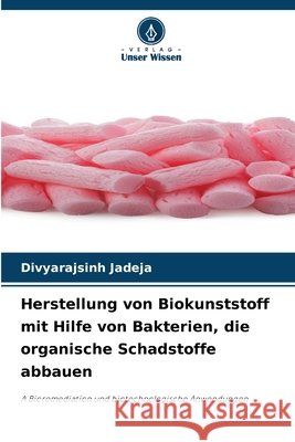 Herstellung von Biokunststoff mit Hilfe von Bakterien, die organische Schadstoffe abbauen Jadeja, Divyarajsinh 9786209674471