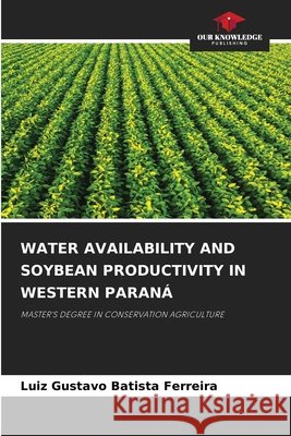 WATER AVAILABILITY AND SOYBEAN PRODUCTIVITY IN WESTERN PARANÁ Batista Ferreira, Luiz Gustavo 9786209681127 Our Knowledge Publishing