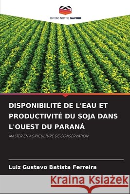 DISPONIBILITÉ DE L'EAU ET PRODUCTIVITÉ DU SOJA DANS L'OUEST DU PARANÁ Batista Ferreira, Luiz Gustavo 9786209686245 Editions Notre Savoir