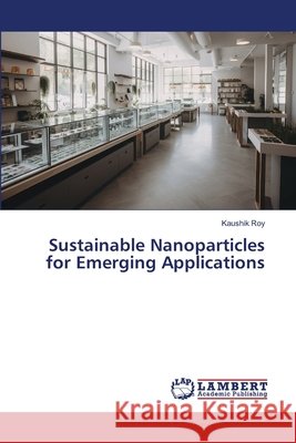 Sustainable Nanoparticles for Emerging Applications Roy, Kaushik 9786209716614 LAP Lambert Academic Publishing