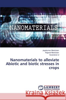Nanomaterials to alleviate Abiotic and biotic stresses in crops Jayakumar Manickam Rajavel Manickam Surendran U 9786209724022 LAP Lambert Academic Publishing