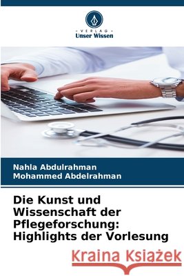Die Kunst und Wissenschaft der Pflegeforschung: Highlights der Vorlesung Abdulrahman, Nahla, Abdelrahman, Mohammed 9786209783760