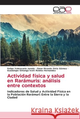 Actividad física y salud en Rarámuris: análisis entre contextos Valenzuela Jurado, Felipe, Ortíz Gómez, Omar Ricardo, Robles Hernandez, Guadalupe Simanga I. 9786209818936