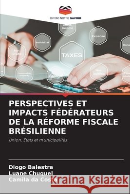 Perspectives Et Impacts Fédérateurs de la Réforme Fiscale Brésilienne Balestra, Diogo, Chuquel, Luane, Da Costa, Camila 9786209847479