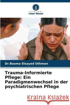 Trauma-Informierte Pflege: Ein Paradigmenwechsel in der psychiatrischen Pflege Elsayed Othman, Dr Basma 9786209850141