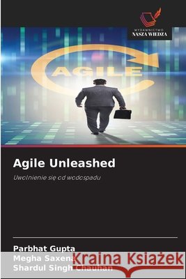 Agile Unleashed Gupta, Parbhat, Saxena, Megha, Singh Chauhan, Shardul 9786209858505