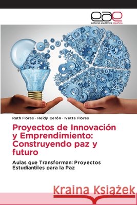 Proyectos de Innovación y Emprendimiento: Construyendo paz y futuro Flores, Ruth, Cerón, Heidy, Flores, Ivette 9786209875700