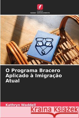 O Programa Bracero Aplicado à Imigração Atual Waddell, Kathryn 9786209875984 Edicoes Nosso Conhecimento