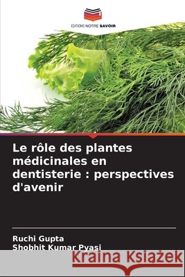 Le r?le des plantes m?dicinales en dentisterie: perspectives d'avenir Ruchi Gupta Shobhit Kumar Pyasi 9786209883545