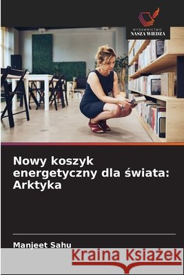 Nowy koszyk energetyczny dla świata: Arktyka Manjeet Sahu 9786209887925