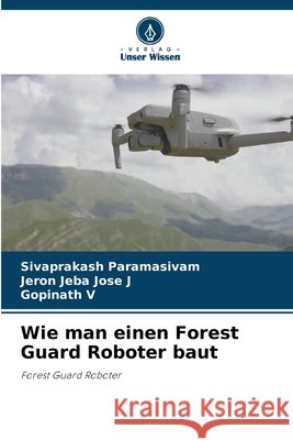 Wie man einen Forest Guard Roboter baut Sivaprakash Paramasivam Jeron Jeba Jose J Gopinath V 9786209912412