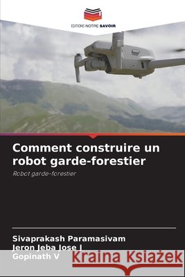 Comment construire un robot garde-forestier Sivaprakash Paramasivam Jeron Jeba Jose J Gopinath V 9786209914973