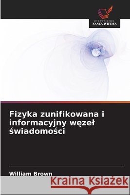 Fizyka zunifikowana i informacyjny węzel świadomości Brown, William 9786209958182