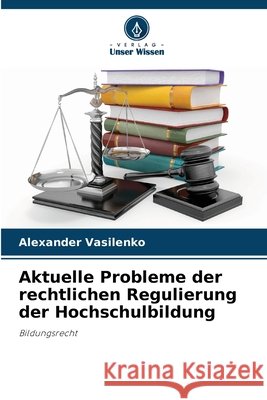 Aktuelle Probleme der rechtlichen Regulierung der Hochschulbildung Vasilenko, Alexander 9786209962486