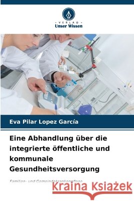Eine Abhandlung über die integrierte öffentliche und kommunale Gesundheitsversorgung López García, Eva Pilar 9786209970108