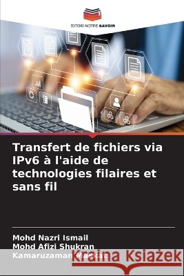 Transfert de fichiers via IPv6 ? l'aide de technologies filaires et sans fil Mohd Nazri Ismail Mohd Afizi Shukran Kamaruzaman Maskat 9786209989438